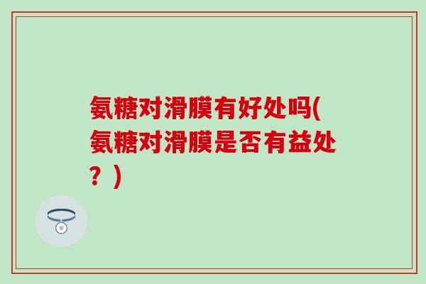 氨糖对滑膜有好处吗(氨糖对滑膜是否有益处？)