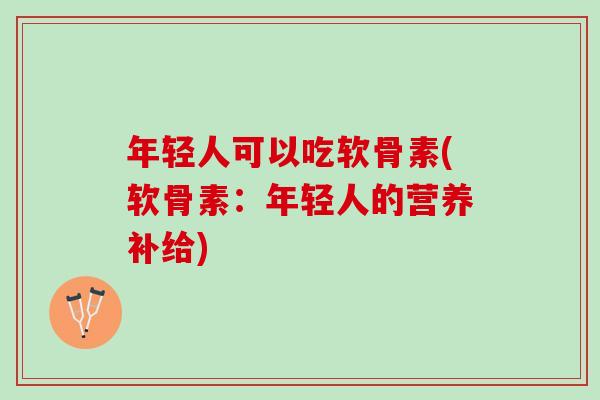 年轻人可以吃软骨素(软骨素：年轻人的营养补给)