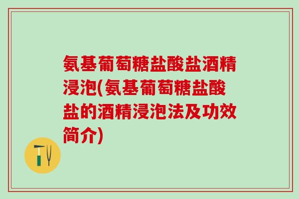氨基葡萄糖盐酸盐酒精浸泡(氨基葡萄糖盐酸盐的酒精浸泡法及功效简介)