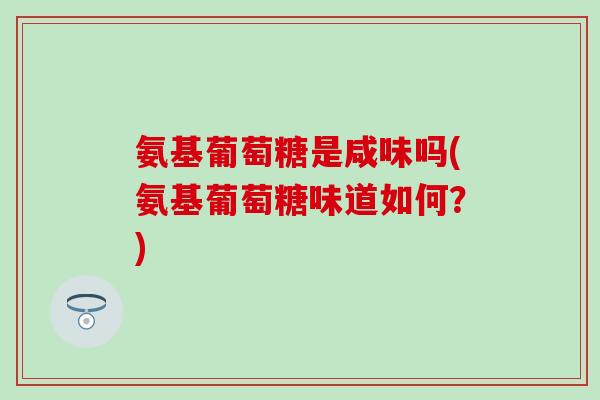 氨基葡萄糖是咸味吗(氨基葡萄糖味道如何？)