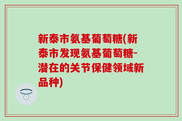 新泰市氨基葡萄糖(新泰市发现氨基葡萄糖-潜在的关节保健领域新品种)