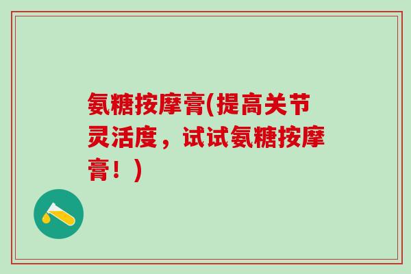 氨糖按摩膏(提高关节灵活度，试试氨糖按摩膏！)