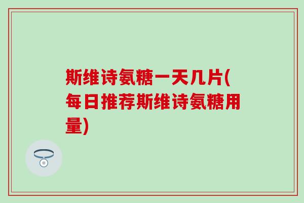 斯维诗氨糖一天几片(每日推荐斯维诗氨糖用量)