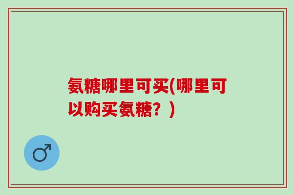 氨糖哪里可买(哪里可以购买氨糖？)