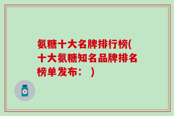 氨糖十大名牌排行榜(十大氨糖知名品牌排名榜单发布： )