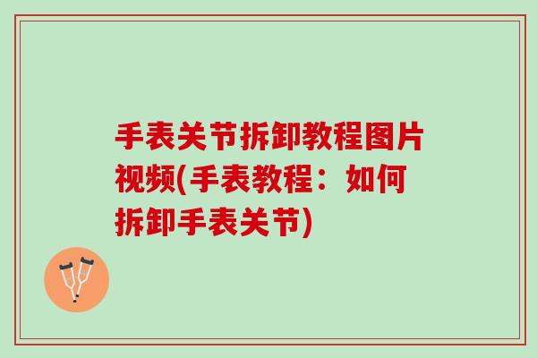 手表关节拆卸教程图片视频(手表教程：如何拆卸手表关节)