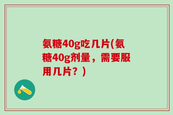 氨糖40g吃几片(氨糖40g剂量，需要服用几片？)
