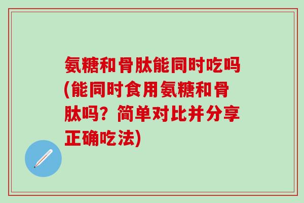 氨糖和骨肽能同时吃吗(能同时食用氨糖和骨肽吗？简单对比并分享正确吃法)