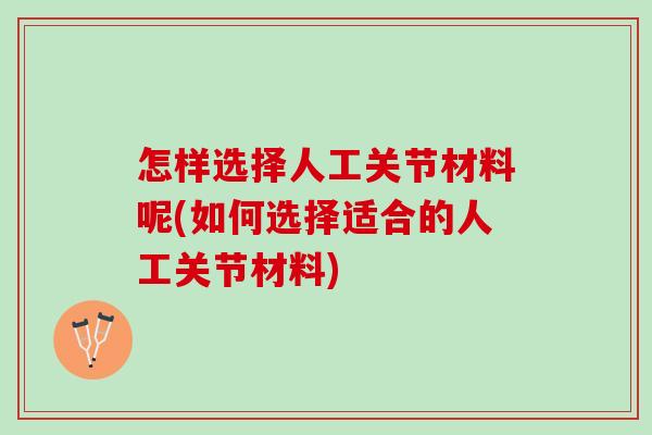 怎样选择人工关节材料呢(如何选择适合的人工关节材料)