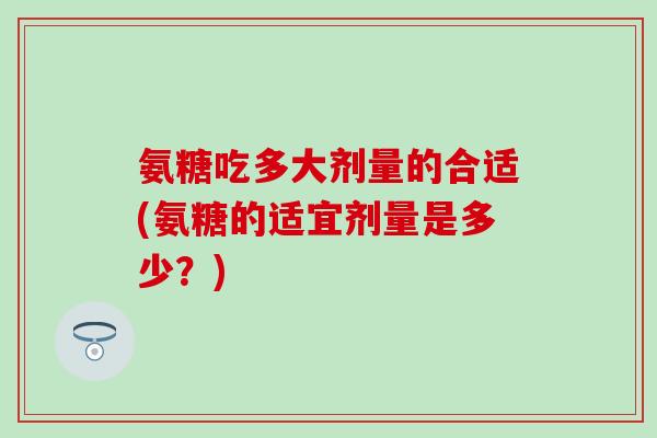 氨糖吃多大剂量的合适(氨糖的适宜剂量是多少？)