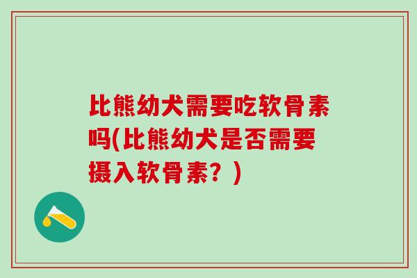 比熊幼犬需要吃软骨素吗(比熊幼犬是否需要摄入软骨素？)