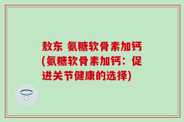 敖东 氨糖软骨素加钙(氨糖软骨素加钙：促进关节健康的选择)