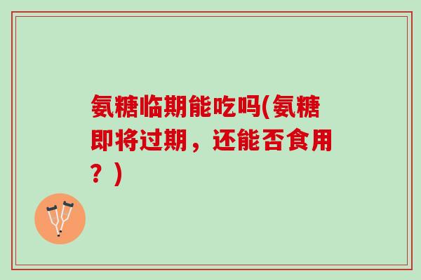 氨糖临期能吃吗(氨糖即将过期，还能否食用？)