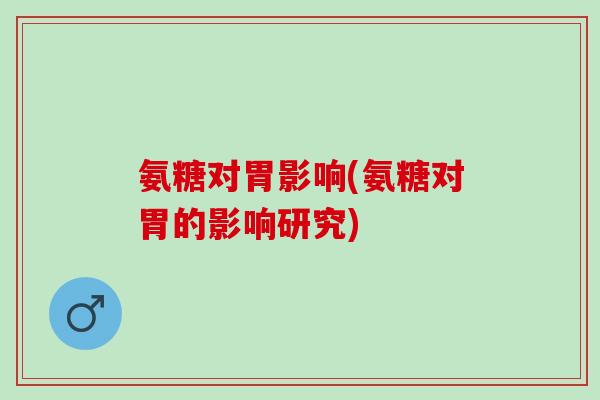 氨糖对胃影响(氨糖对胃的影响研究)