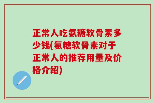 正常人吃氨糖软骨素多少钱(氨糖软骨素对于正常人的推荐用量及价格介绍)