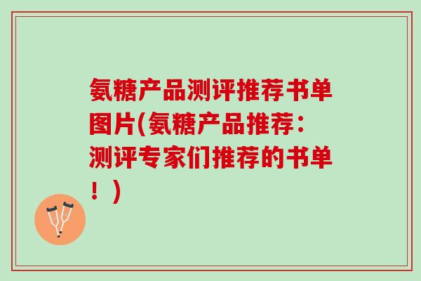 氨糖产品测评推荐书单图片(氨糖产品推荐：测评专家们推荐的书单！)