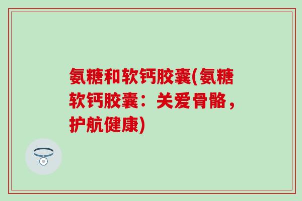 氨糖和软钙胶囊(氨糖软钙胶囊：关爱骨骼，护航健康)