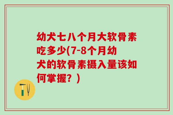 幼犬七八个月大软骨素吃多少(7-8个月幼犬的软骨素摄入量该如何掌握？)