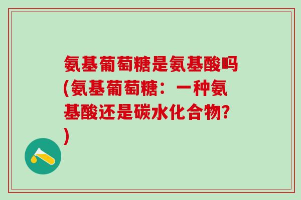 氨基葡萄糖是氨基酸吗(氨基葡萄糖：一种氨基酸还是碳水化合物？)