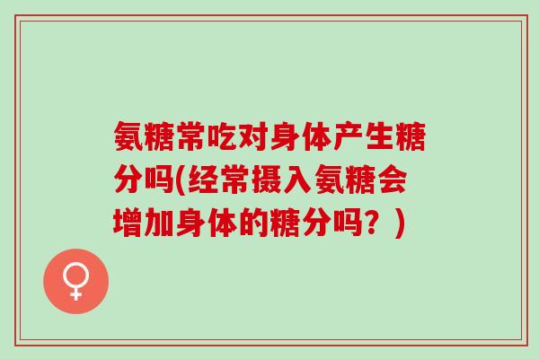 氨糖常吃对身体产生糖分吗(经常摄入氨糖会增加身体的糖分吗？)