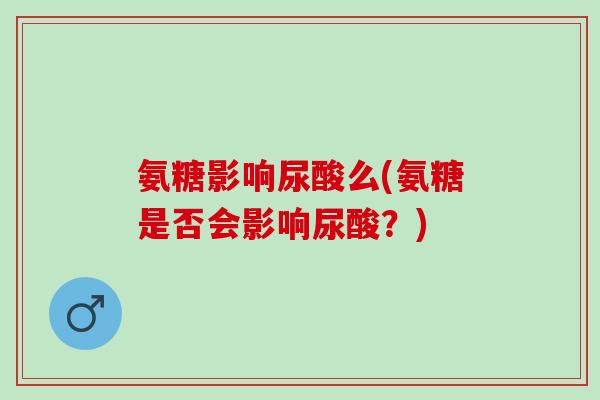 氨糖影响尿酸么(氨糖是否会影响尿酸？)