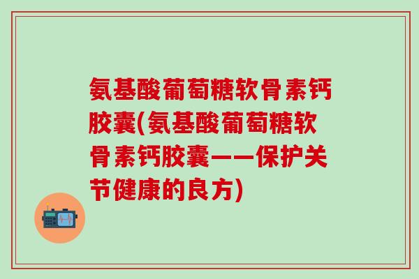 氨基酸葡萄糖软骨素钙胶囊(氨基酸葡萄糖软骨素钙胶囊——保护关节健康的良方)