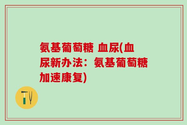 氨基葡萄糖 血尿(血尿新办法：氨基葡萄糖加速康复)