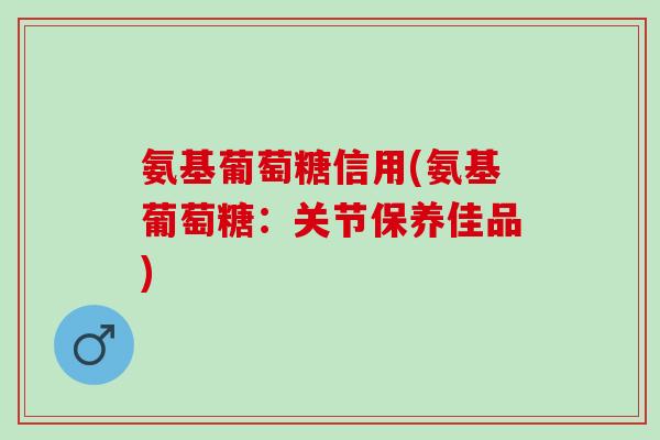 氨基葡萄糖信用(氨基葡萄糖：关节保养佳品)