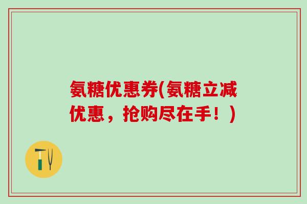 氨糖优惠券(氨糖立减优惠，抢购尽在手！)