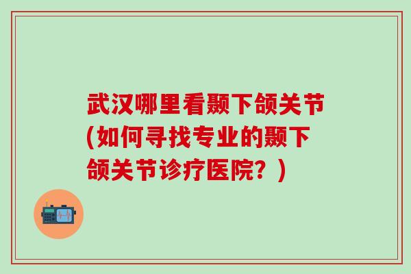 武汉哪里看颞下颌关节(如何寻找专业的颞下颌关节诊疗医院？)