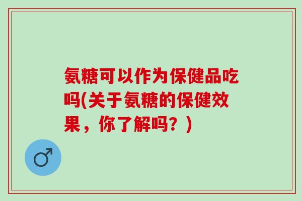 氨糖可以作为保健品吃吗(关于氨糖的保健效果，你了解吗？)