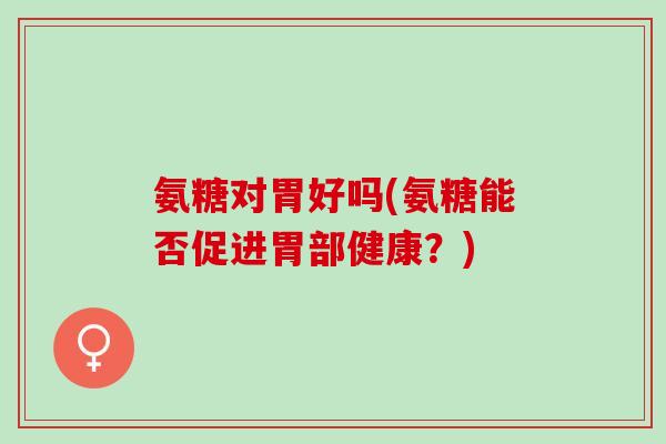 氨糖对胃好吗(氨糖能否促进胃部健康？)
