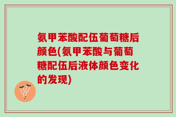 氨甲苯酸配伍葡萄糖后颜色(氨甲苯酸与葡萄糖配伍后液体颜色变化的发现)