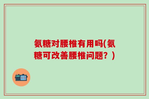 氨糖对腰椎有用吗(氨糖可改善腰椎问题？)