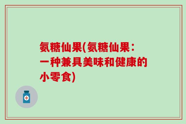 氨糖仙果(氨糖仙果：一种兼具美味和健康的小零食)