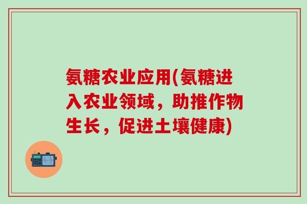氨糖农业应用(氨糖进入农业领域，助推作物生长，促进土壤健康)