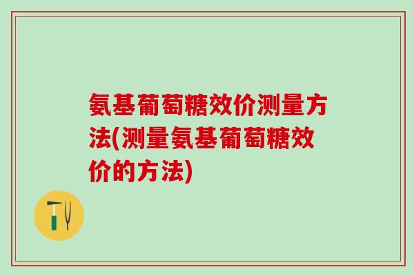氨基葡萄糖效价测量方法(测量氨基葡萄糖效价的方法)