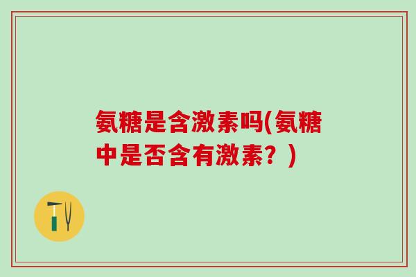 氨糖是含激素吗(氨糖中是否含有激素？)