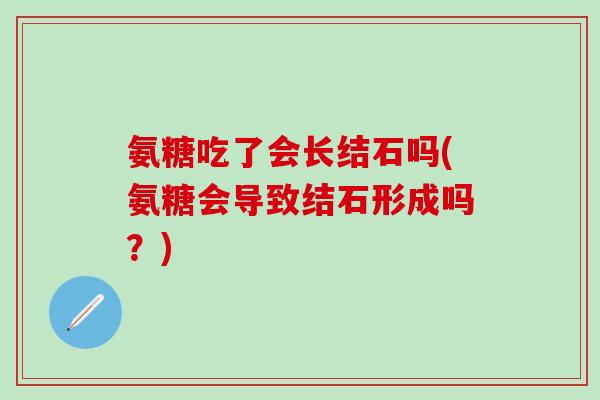 氨糖吃了会长结石吗(氨糖会导致结石形成吗？)
