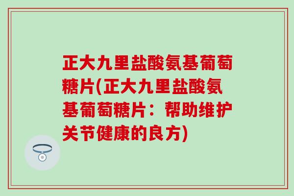 正大九里盐酸氨基葡萄糖片(正大九里盐酸氨基葡萄糖片：帮助维护关节健康的良方)