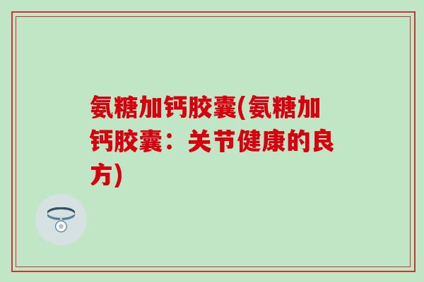 氨糖加钙胶囊(氨糖加钙胶囊：关节健康的良方)