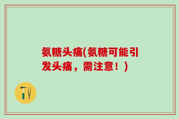 氨糖头痛(氨糖可能引发头痛，需注意！)
