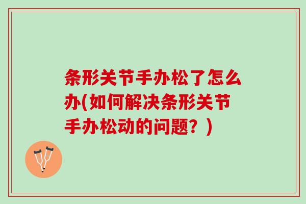 条形关节手办松了怎么办(如何解决条形关节手办松动的问题？)