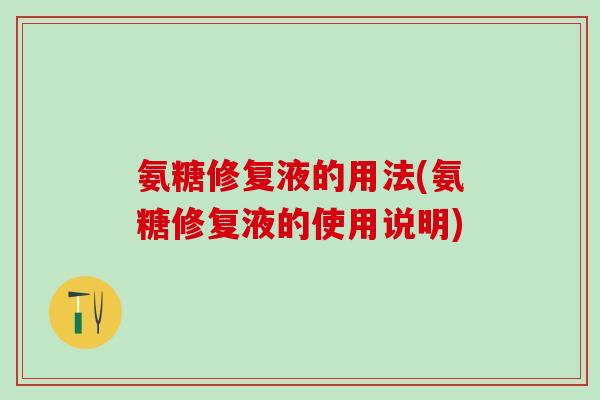 氨糖修复液的用法(氨糖修复液的使用说明)
