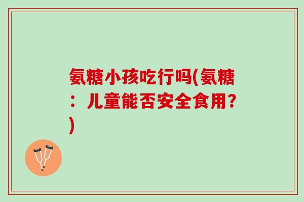 氨糖小孩吃行吗(氨糖：儿童能否安全食用？)
