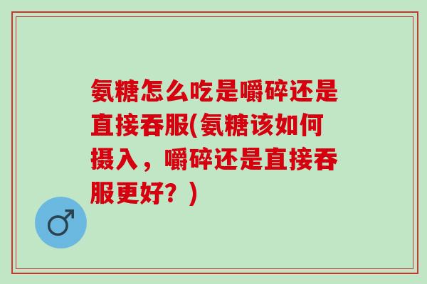氨糖怎么吃是嚼碎还是直接吞服(氨糖该如何摄入，嚼碎还是直接吞服更好？)