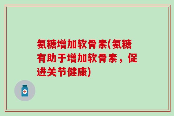 氨糖增加软骨素(氨糖有助于增加软骨素，促进关节健康)