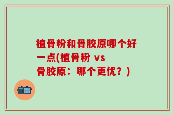 植骨粉和骨胶原哪个好一点(植骨粉 vs 骨胶原：哪个更优？)