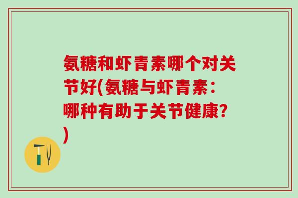 氨糖和虾青素哪个对关节好(氨糖与虾青素：哪种有助于关节健康？)