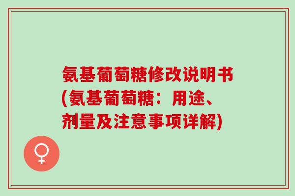 氨基葡萄糖修改说明书(氨基葡萄糖：用途、剂量及注意事项详解)